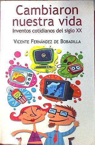 Cambiaron nuestra vida : inventos cotidianos del s.XX | 135635 | Fernández de Bobadilla, Vicente (1964- )