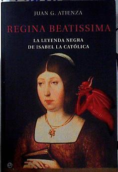 Regina beatissima: la leyenda negra de Isabel la Católica | 143288 | Atienza, Juan G.