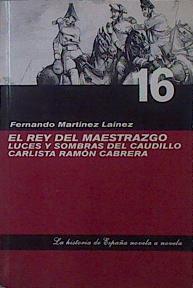 El rey del maestrazgo luces y sombras del caudillo carlista Ramón Cabrera | 150804 | Martinez Lainez, Fernando