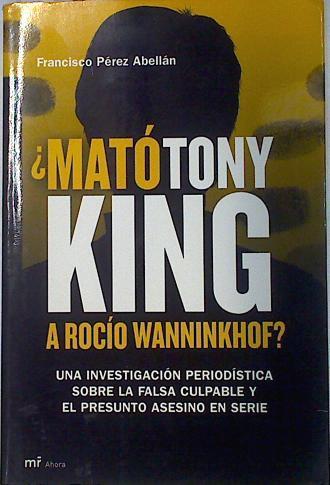 ¿Mató Tony King a Rocío Wanninkhof?: una investigación periodística sobre la falsa culpable y el pre | 130421 | Pérez Abellán, Francisco