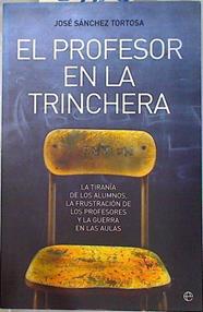El profesor en la trinchera : la tiranía de los alumnos, la frustración de los profesores y la guerr | 134169 | Sánchez Tortosa, José
