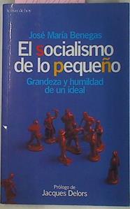 El Socialismo De Lo Pequeño Grandeza Y Humildad De Un Ideal. DEDICATORIA DEL AUTOR | 61049 | Benegas Jose María Txiki/Prólogo de Jacques Delors