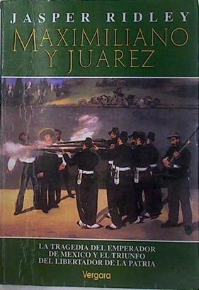 Maximiliano Y Juárez. La tragedia del emperador de Mexico y el triunfo del libertador de la patria | 60449 | Ridley Jasper