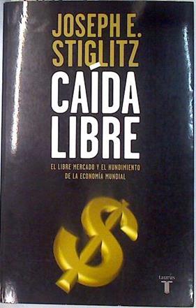 Caída libre. El libre mercado y el hundimiento de la economia mundial | 70207 | Stiglitz, Joseph E