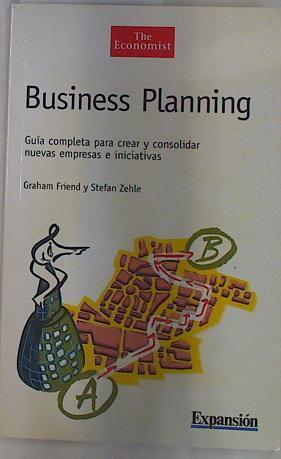 Business planning: guía completa para crear y consolidar nuevas empresas e iniciativas | 130173 | Friend, Graham/Zehle, Stefan/The Economist