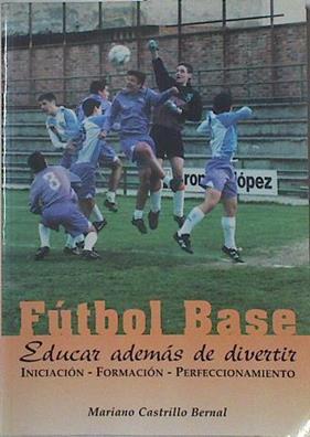 Fútbol base : iniciación, formación y perfeccionamiento - Educar además de aprender | 125496 | Castrillo Bernal, Mariano