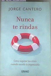 Nunca te rindas : cómo superar las crisis cuando sucede lo impensable | 176846 | Cantero López, Jorge