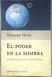 El poder en la sombra LA GLOBALIZACION Y LA MUERTE DE LA DEMOCRA CIA | 185199 | Trad. Pepa Linares/Hertz, Noreena