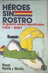 Heroes sin rostro La Guerra aérea republicana ( 1937 - 1939 ) | 180123 | Montilla y Montilla, Manuel